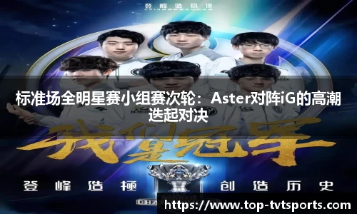 标准场全明星赛小组赛次轮：Aster对阵iG的高潮迭起对决