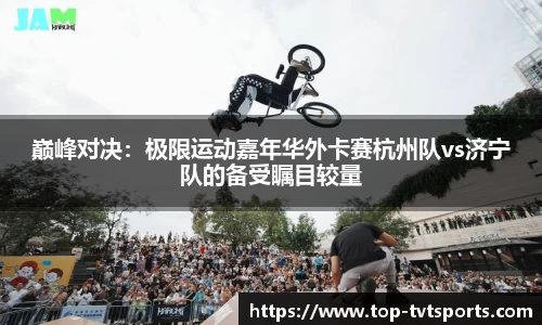 巅峰对决：极限运动嘉年华外卡赛杭州队vs济宁队的备受瞩目较量