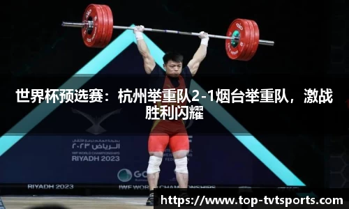世界杯预选赛：杭州举重队2-1烟台举重队，激战胜利闪耀