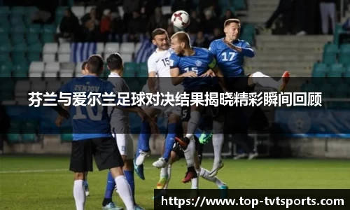 芬兰与爱尔兰足球对决结果揭晓精彩瞬间回顾
