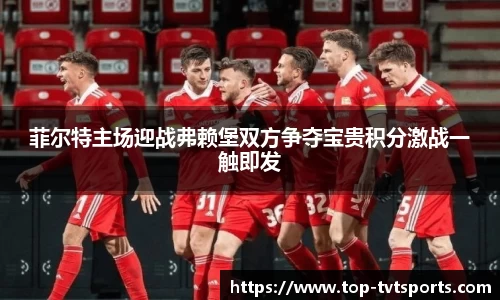 菲尔特主场迎战弗赖堡双方争夺宝贵积分激战一触即发