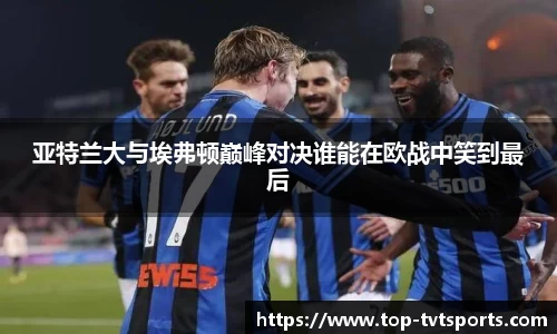 亚特兰大与埃弗顿巅峰对决谁能在欧战中笑到最后